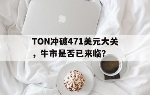 包含TON冲破471美元大关，牛市是否已来临？的词条