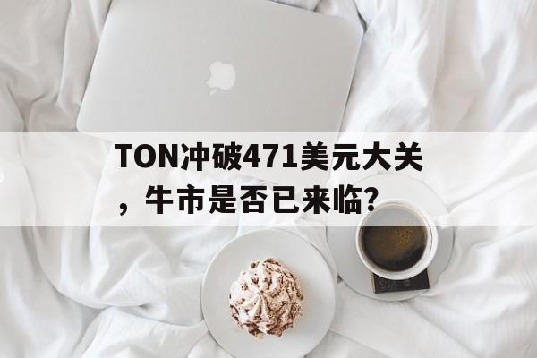 包含TON冲破471美元大关，牛市是否已来临？的词条